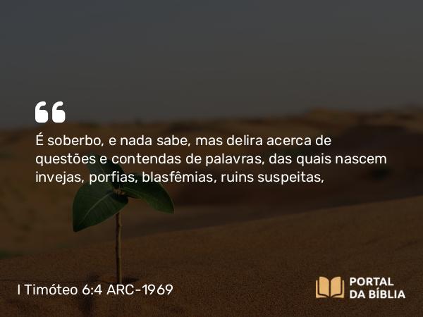 I Timóteo 6:4 ARC-1969 - É soberbo, e nada sabe, mas delira acerca de questões e contendas de palavras, das quais nascem invejas, porfias, blasfêmias, ruins suspeitas,