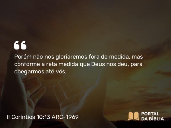 II Coríntios 10:13 ARC-1969 - Porém não nos gloriaremos fora de medida, mas conforme a reta medida que Deus nos deu, para chegarmos até vós;