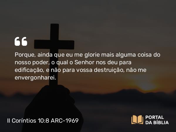 II Coríntios 10:8 ARC-1969 - Porque, ainda que eu me glorie mais alguma coisa do nosso poder, o qual o Senhor nos deu para edificação, e não para vossa destruição, não me envergonharei.