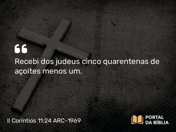 II Coríntios 11:24 ARC-1969 - Recebi dos judeus cinco quarentenas de açoites menos um.