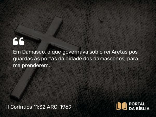 II Coríntios 11:32 ARC-1969 - Em Damasco, o que governava sob o rei Aretas pôs guardas às portas da cidade dos damascenos, para me prenderem.