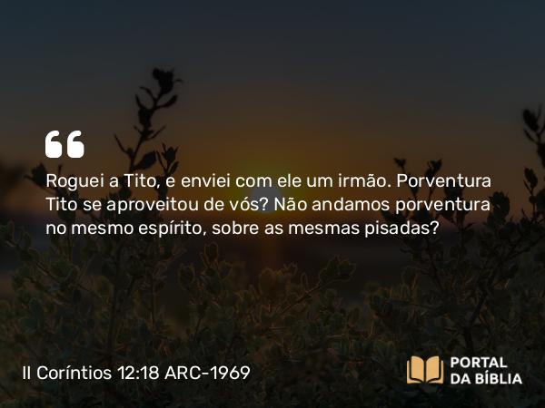 II Coríntios 12:18 ARC-1969 - Roguei a Tito, e enviei com ele um irmão. Porventura Tito se aproveitou de vós? Não andamos porventura no mesmo espírito, sobre as mesmas pisadas?