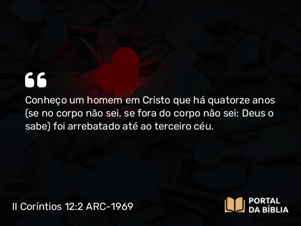 II Coríntios 12:2 ARC-1969 - Conheço um homem em Cristo que há quatorze anos (se no corpo não sei, se fora do corpo não sei: Deus o sabe) foi arrebatado até ao terceiro céu.