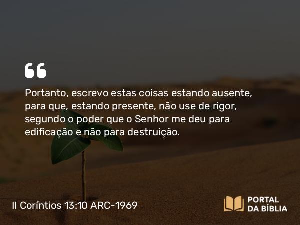 II Coríntios 13:10 ARC-1969 - Portanto, escrevo estas coisas estando ausente, para que, estando presente, não use de rigor, segundo o poder que o Senhor me deu para edificação e não para destruição.