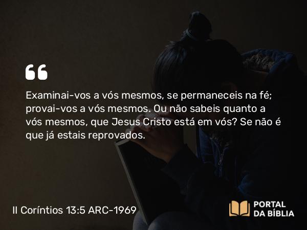 II Coríntios 13:5 ARC-1969 - Examinai-vos a vós mesmos, se permaneceis na fé; provai-vos a vós mesmos. Ou não sabeis quanto a vós mesmos, que Jesus Cristo está em vós? Se não é que já estais reprovados.