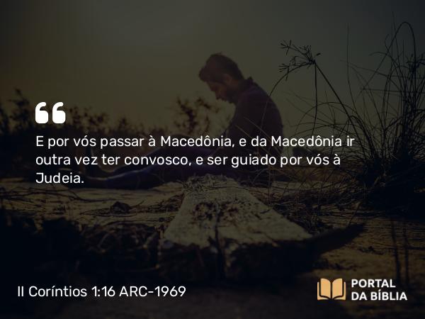 II Coríntios 1:16 ARC-1969 - E por vós passar à Macedônia, e da Macedônia ir outra vez ter convosco, e ser guiado por vós à Judeia.