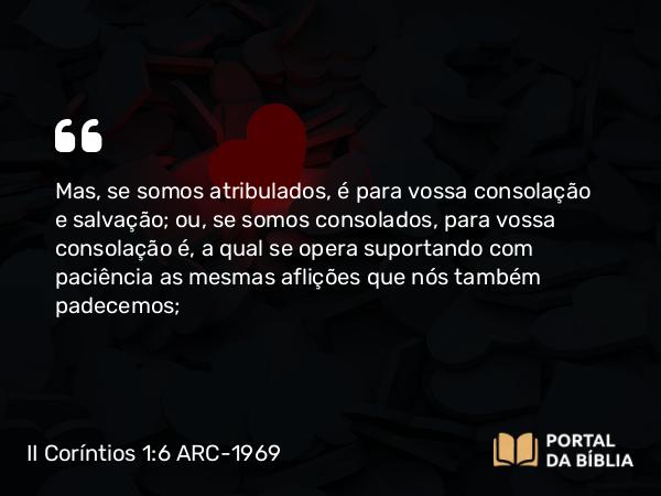 II Coríntios 1:6 ARC-1969 - Mas, se somos atribulados, é para vossa consolação e salvação; ou, se somos consolados, para vossa consolação é, a qual se opera suportando com paciência as mesmas aflições que nós também padecemos;