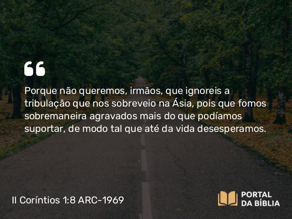 II Coríntios 1:8 ARC-1969 - Porque não queremos, irmãos, que ignoreis a tribulação que nos sobreveio na Ásia, pois que fomos sobremaneira agravados mais do que podíamos suportar, de modo tal que até da vida desesperamos.