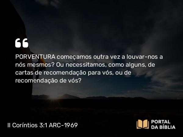 II Coríntios 3:1 ARC-1969 - PORVENTURA começamos outra vez a louvar-nos a nós mesmos? Ou necessitamos, como alguns, de cartas de recomendação para vós, ou de recomendação de vós?