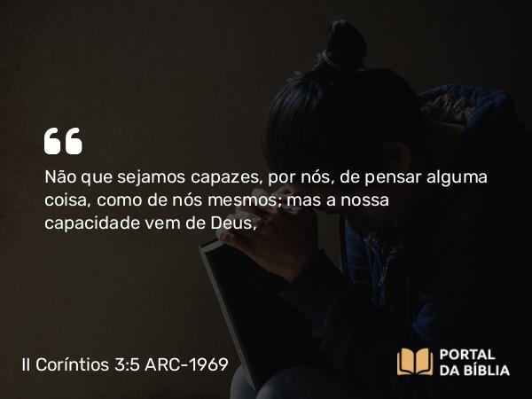 II Coríntios 3:5 ARC-1969 - Não que sejamos capazes, por nós, de pensar alguma coisa, como de nós mesmos; mas a nossa capacidade vem de Deus,