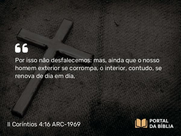 II Coríntios 4:16 ARC-1969 - Por isso não desfalecemos: mas, ainda que o nosso homem exterior se corrompa, o interior, contudo, se renova de dia em dia,