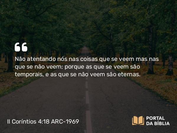 II Coríntios 4:18 ARC-1969 - Não atentando nós nas coisas que se veem mas nas que se não veem; porque as que se veem são temporais, e as que se não veem são eternas.