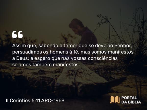 II Coríntios 5:11 ARC-1969 - Assim que, sabendo o temor que se deve ao Senhor, persuadimos os homens à fé, mas somos manifestos a Deus; e espero que nas vossas consciências sejamos também manifestos.