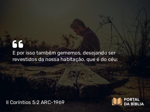 II Coríntios 5:2 ARC-1969 - E por isso também gememos, desejando ser revestidos da nossa habitação, que é do céu;