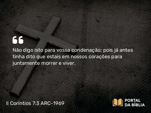 II Coríntios 7:3 ARC-1969 - Não digo isto para vossa condenação; pois já antes tinha dito que estais em nossos corações para juntamente morrer e viver.