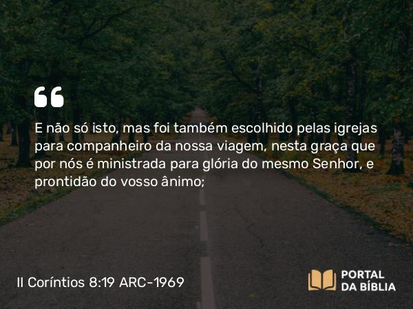 II Coríntios 8:19 ARC-1969 - E não só isto, mas foi também escolhido pelas igrejas para companheiro da nossa viagem, nesta graça que por nós é ministrada para glória do mesmo Senhor, e prontidão do vosso ânimo;