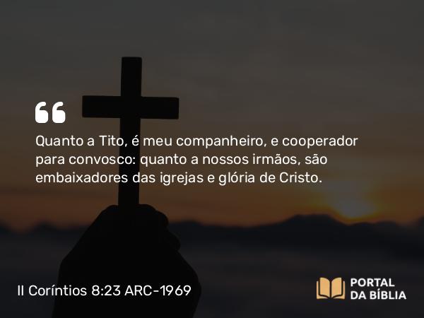 II Coríntios 8:23 ARC-1969 - Quanto a Tito, é meu companheiro, e cooperador para convosco: quanto a nossos irmãos, são embaixadores das igrejas e glória de Cristo.