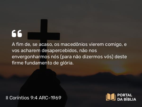 II Coríntios 9:4 ARC-1969 - A fim de, se acaso, os macedônios vierem comigo, e vos acharem desapercebidos, não nos envergonharmos nós (para não dizermos vós) deste firme fundamento de glória.