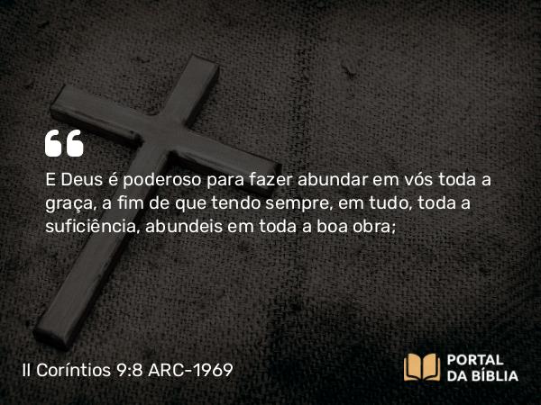 II Coríntios 9:8 ARC-1969 - E Deus é poderoso para fazer abundar em vós toda a graça, a fim de que tendo sempre, em tudo, toda a suficiência, abundeis em toda a boa obra;