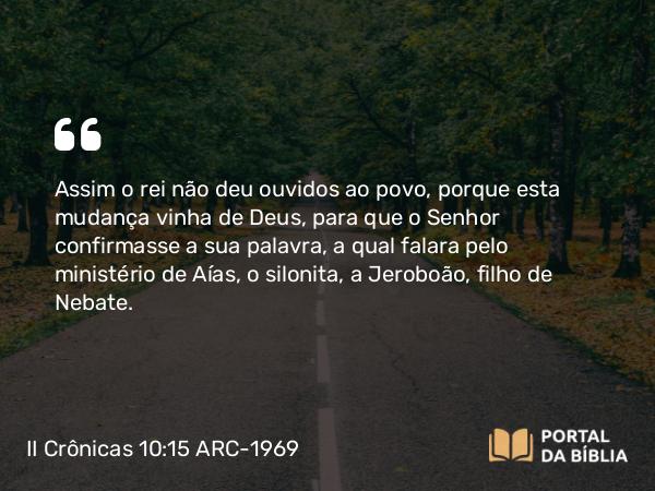 II Crônicas 10:15 ARC-1969 - Assim o rei não deu ouvidos ao povo, porque esta mudança vinha de Deus, para que o Senhor confirmasse a sua palavra, a qual falara pelo ministério de Aías, o silonita, a Jeroboão, filho de Nebate.