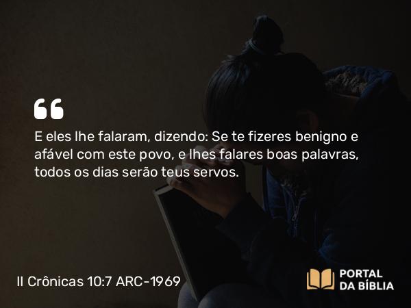 II Crônicas 10:7 ARC-1969 - E eles lhe falaram, dizendo: Se te fizeres benigno e afável com este povo, e lhes falares boas palavras, todos os dias serão teus servos.