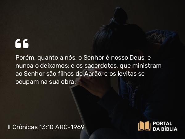 II Crônicas 13:10 ARC-1969 - Porém, quanto a nós, o Senhor é nosso Deus, e nunca o deixamos: e os sacerdotes, que ministram ao Senhor são filhos de Aarão, e os levitas se ocupam na sua obra.