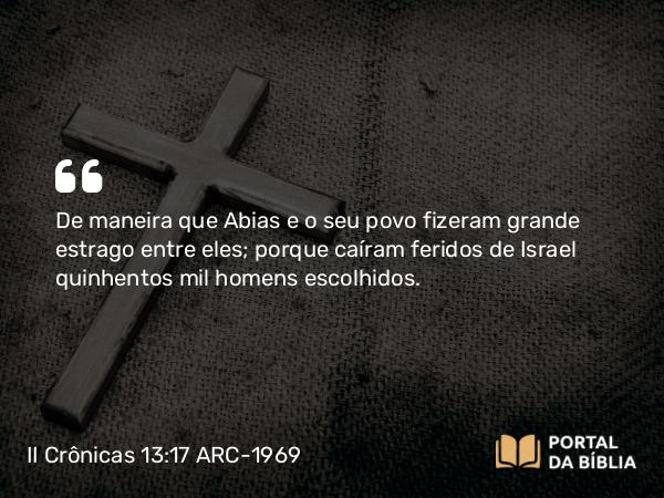 II Crônicas 13:17 ARC-1969 - De maneira que Abias e o seu povo fizeram grande estrago entre eles; porque caíram feridos de Israel quinhentos mil homens escolhidos.