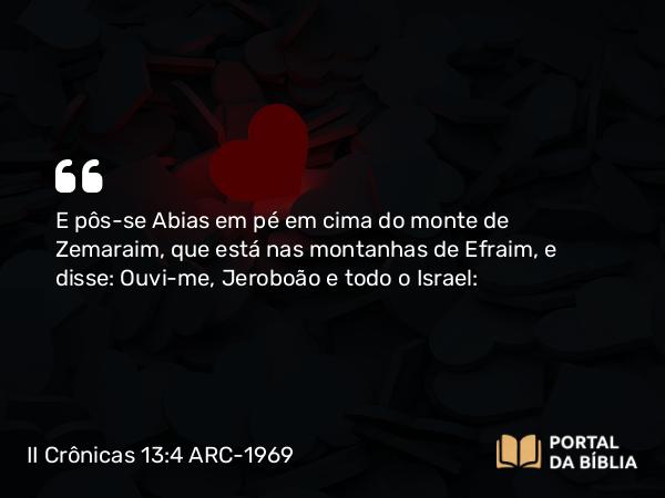 II Crônicas 13:4 ARC-1969 - E pôs-se Abias em pé em cima do monte de Zemaraim, que está nas montanhas de Efraim, e disse: Ouvi-me, Jeroboão e todo o Israel: