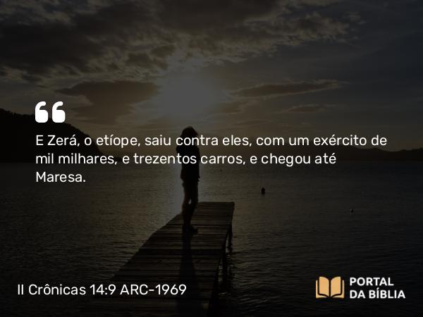 II Crônicas 14:9 ARC-1969 - E Zerá, o etíope, saiu contra eles, com um exército de mil milhares, e trezentos carros, e chegou até Maresa.