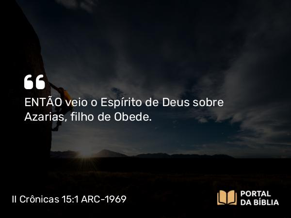 II Crônicas 15:1 ARC-1969 - ENTÃO veio o Espírito de Deus sobre Azarias, filho de Obede.