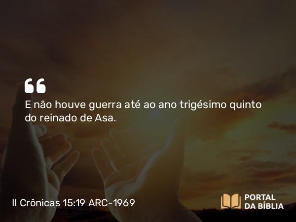 II Crônicas 15:19 ARC-1969 - E não houve guerra até ao ano trigésimo quinto do reinado de Asa.