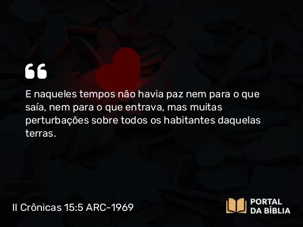 II Crônicas 15:5 ARC-1969 - E naqueles tempos não havia paz nem para o que saía, nem para o que entrava, mas muitas perturbações sobre todos os habitantes daquelas terras.