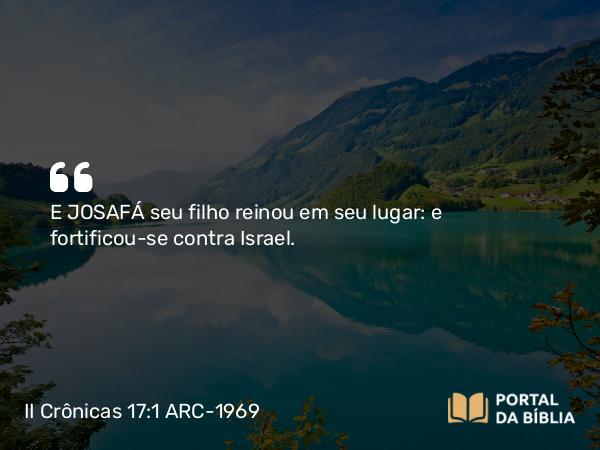 II Crônicas 17:1 ARC-1969 - E JOSAFÁ seu filho reinou em seu lugar: e fortificou-se contra Israel.