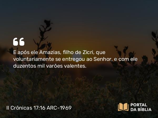 II Crônicas 17:16 ARC-1969 - E após ele Amazias, filho de Zicri, que voluntariamente se entregou ao Senhor, e com ele duzentos mil varões valentes.