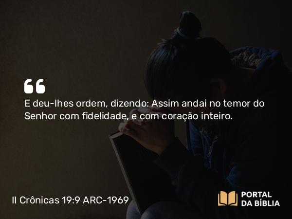 II Crônicas 19:9 ARC-1969 - E deu-lhes ordem, dizendo: Assim andai no temor do Senhor com fidelidade, e com coração inteiro.