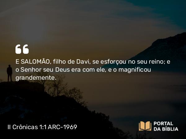 II Crônicas 1:1 ARC-1969 - E SALOMÃO, filho de Davi, se esforçou no seu reino; e o Senhor seu Deus era com ele, e o magnificou grandemente.