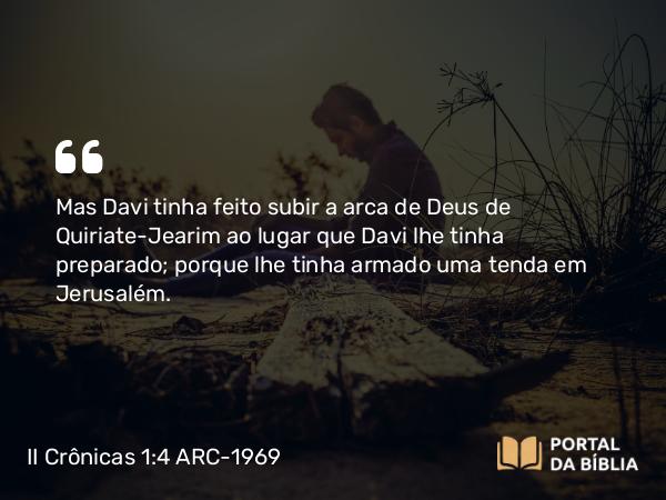 II Crônicas 1:4 ARC-1969 - Mas Davi tinha feito subir a arca de Deus de Quiriate-Jearim ao lugar que Davi lhe tinha preparado; porque lhe tinha armado uma tenda em Jerusalém.