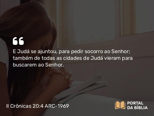 II Crônicas 20:4 ARC-1969 - E Judá se ajuntou, para pedir socorro ao Senhor; também de todas as cidades de Judá vieram para buscarem ao Senhor.