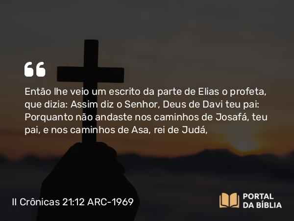 II Crônicas 21:12 ARC-1969 - Então lhe veio um escrito da parte de Elias o profeta, que dizia: Assim diz o Senhor, Deus de Davi teu pai: Porquanto não andaste nos caminhos de Josafá, teu pai, e nos caminhos de Asa, rei de Judá,