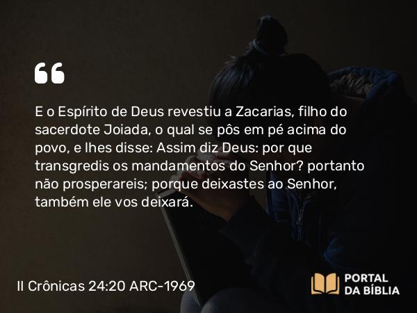 II Crônicas 24:20-21 ARC-1969 - E o Espírito de Deus revestiu a Zacarias, filho do sacerdote Joiada, o qual se pôs em pé acima do povo, e lhes disse: Assim diz Deus: por que transgredis os mandamentos do Senhor? portanto não prosperareis; porque deixastes ao Senhor, também ele vos deixará.