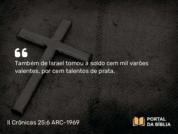 II Crônicas 25:6 ARC-1969 - Também de Israel tomou a soldo cem mil varões valentes, por cem talentos de prata.