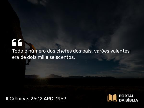 II Crônicas 26:12 ARC-1969 - Todo o número dos chefes dos pais, varões valentes, era de dois mil e seiscentos.