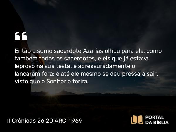 II Crônicas 26:20-21 ARC-1969 - Então o sumo sacerdote Azarias olhou para ele, como também todos os sacerdotes, e eis que já estava leproso na sua testa, e apressuradamente o lançaram fora; e até ele mesmo se deu pressa a sair, visto que o Senhor o ferira.