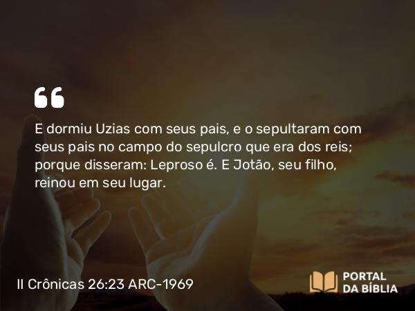 II Crônicas 26:23 ARC-1969 - E dormiu Uzias com seus pais, e o sepultaram com seus pais no campo do sepulcro que era dos reis; porque disseram: Leproso é. E Jotão, seu filho, reinou em seu lugar.