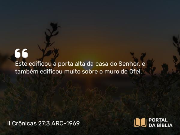 II Crônicas 27:3 ARC-1969 - Este edificou a porta alta da casa do Senhor, e também edificou muito sobre o muro de Ofel.