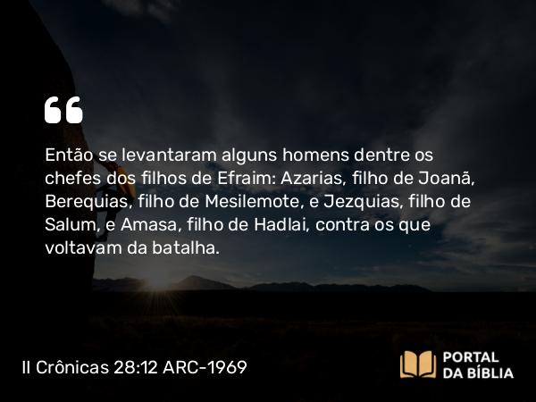 II Crônicas 28:12 ARC-1969 - Então se levantaram alguns homens dentre os chefes dos filhos de Efraim: Azarias, filho de Joanã, Berequias, filho de Mesilemote, e Jezquias, filho de Salum, e Amasa, filho de Hadlai, contra os que voltavam da batalha.