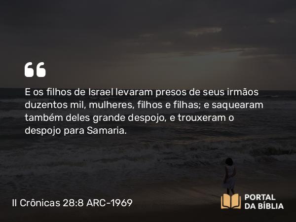 II Crônicas 28:8 ARC-1969 - E os filhos de Israel levaram presos de seus irmãos duzentos mil, mulheres, filhos e filhas; e saquearam também deles grande despojo, e trouxeram o despojo para Samaria.