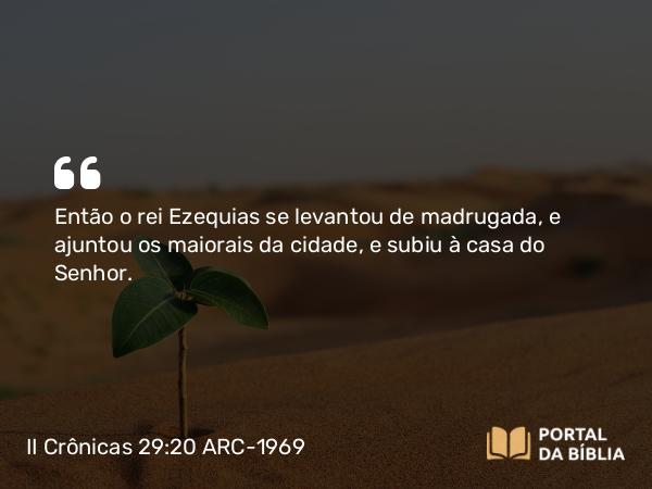 II Crônicas 29:20 ARC-1969 - Então o rei Ezequias se levantou de madrugada, e ajuntou os maiorais da cidade, e subiu à casa do Senhor.