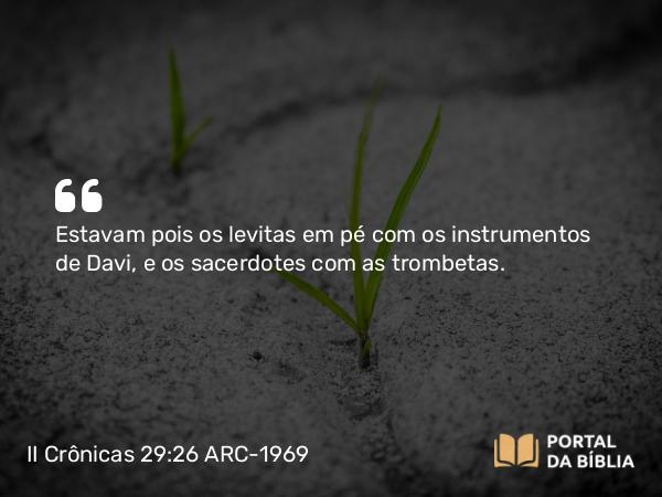 II Crônicas 29:26 ARC-1969 - Estavam pois os levitas em pé com os instrumentos de Davi, e os sacerdotes com as trombetas.