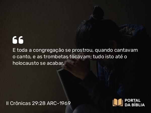 II Crônicas 29:28 ARC-1969 - E toda a congregação se prostrou, quando cantavam o canto, e as trombetas tocavam; tudo isto até o holocausto se acabar.